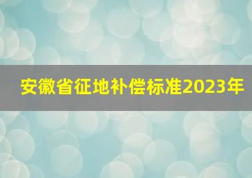 安徽省征地补偿标准2023年