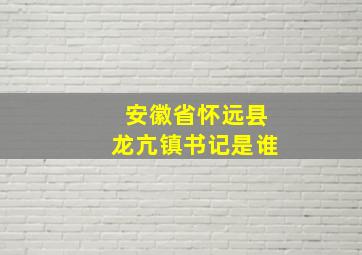 安徽省怀远县龙亢镇书记是谁