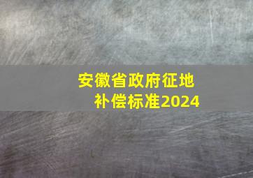 安徽省政府征地补偿标准2024