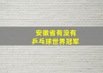 安徽省有没有乒乓球世界冠军