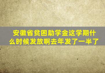 安徽省贫困助学金这学期什么时候发放啊(去年发了一半了。