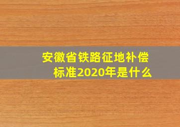 安徽省铁路征地补偿标准2020年是什么