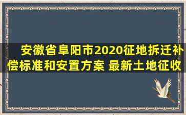 安徽省阜阳市2020征地拆迁补偿标准和安置方案 最新土地征收公告