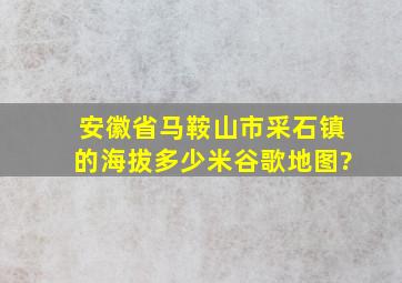 安徽省马鞍山市采石镇的海拔多少米谷歌地图?