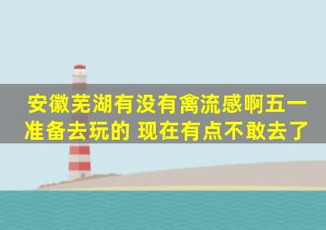 安徽芜湖有没有禽流感啊。五一准备去玩的 、现在有点不敢去了