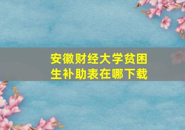 安徽财经大学贫困生补助表在哪下载