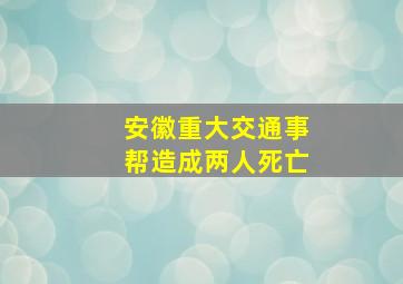 安徽重大交通事帮造成两人死亡