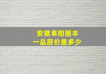 安徽阜阳丽丰一品房价是多少