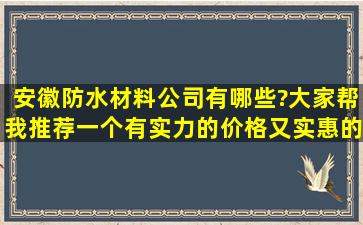 安徽防水材料公司有哪些?大家帮我推荐一个,有实力的,价格又实惠的。