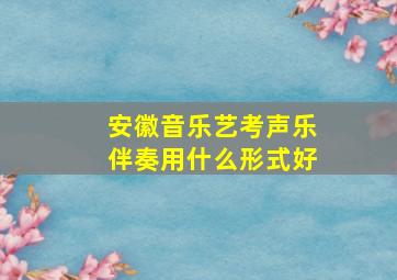 安徽音乐艺考声乐伴奏用什么形式好