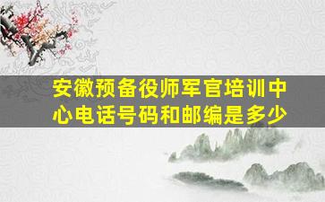 安徽预备役师军官培训中心电话号码和邮编是多少