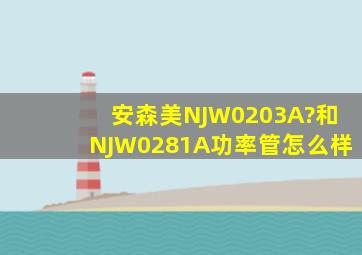 安森美NJW0203A?和NJW0281A功率管怎么样