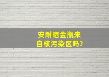 安耐晒金瓶来自核污染区吗?