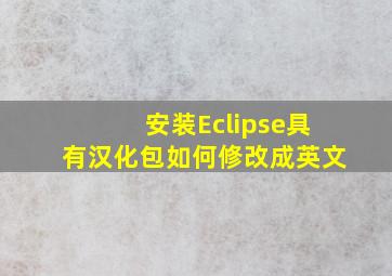 安装Eclipse具有汉化包,如何修改成英文