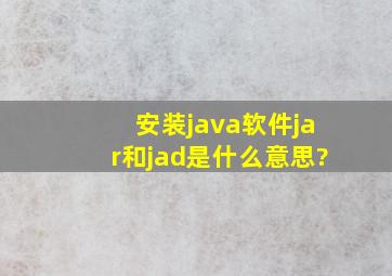 安装java软件,jar和jad是什么意思?