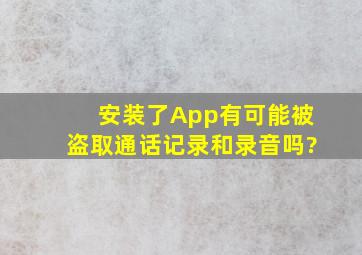 安装了App有可能被盗取通话记录和录音吗?