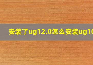 安装了ug12.0怎么安装ug10.0
