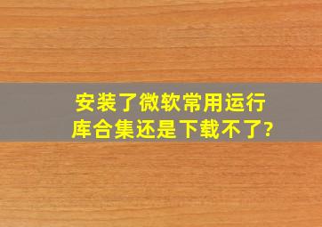 安装了微软常用运行库合集还是下载不了?