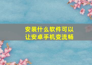 安装什么软件可以让安卓手机变流畅