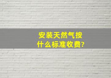 安装天然气按什么标准收费?