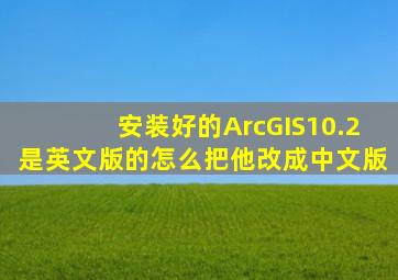 安装好的ArcGIS10.2是英文版的,怎么把他改成中文版