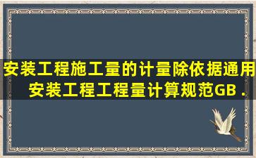 安装工程施工量的计量除依据《通用安装工程工程量计算规范》GB ...