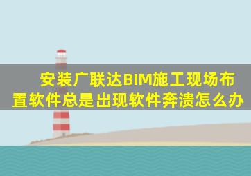 安装广联达BIM施工现场布置软件总是出现软件奔溃怎么办