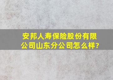 安邦人寿保险股份有限公司山东分公司怎么样?