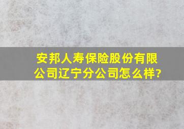 安邦人寿保险股份有限公司辽宁分公司怎么样?