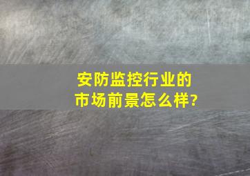 安防监控行业的市场前景怎么样?