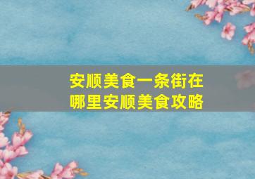 安顺美食一条街在哪里安顺美食攻略