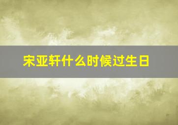 宋亚轩什么时候过生日