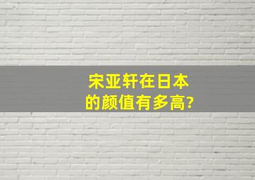 宋亚轩在日本的颜值有多高?