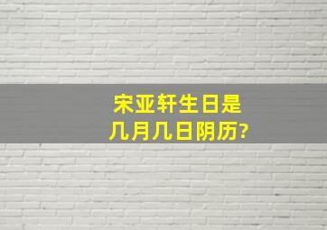 宋亚轩生日是几月几日阴历?