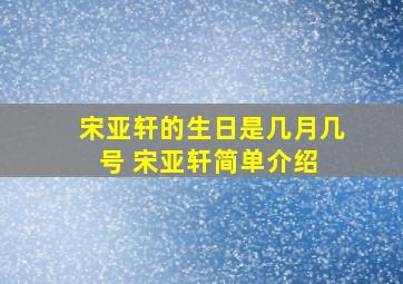 宋亚轩的生日是几月几号 宋亚轩简单介绍 