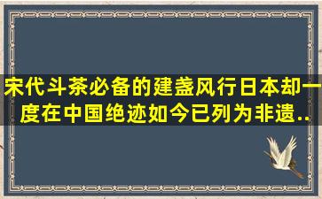 宋代斗茶必备的建盏,风行日本却一度在中国绝迹,如今已列为非遗...