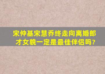 宋仲基宋慧乔终走向离婚,郎才女貌一定是最佳伴侣吗?