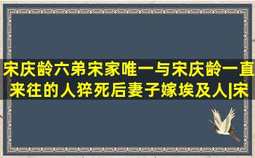 宋庆龄六弟,宋家唯一与宋庆龄一直来往的人,猝死后妻子嫁埃及人|宋子 ...