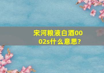 宋河粮液白酒0002s什么意思?