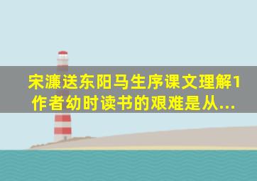 宋濂《送东阳马生序》课文理解1、作者幼时读书的艰难是从...