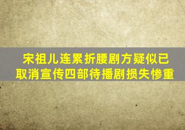 宋祖儿连累《折腰》,剧方疑似已取消宣传,四部待播剧损失惨重