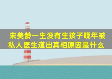 宋美龄一生没有生孩子,晚年被私人医生道出真相,原因是什么 