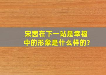 宋茜在《下一站是幸福》中的形象是什么样的?