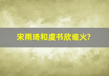 宋雨琦和虞书欣谁火?