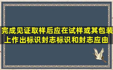 完成见证取样后,应在试样或其包装上作出标识、封志,标识和封志应由( ...