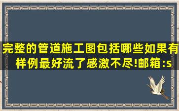 完整的管道施工图包括哪些(如果有样例最好流了感激不尽!邮箱:slh_