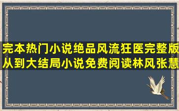 完本热门小说绝品风流狂医完整版从到大结局小说免费阅读林风张慧...