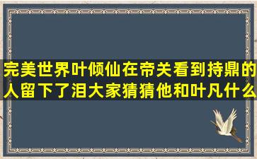 完美世界叶倾仙在帝关看到持鼎的人留下了泪,大家猜猜他和叶凡什么...