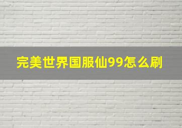 完美世界国服仙99怎么刷 