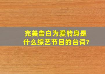 完美告白为爱转身是什么综艺节目的台词?